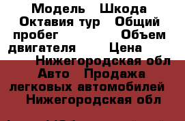  › Модель ­ Шкода Октавия тур › Общий пробег ­ 157 000 › Объем двигателя ­ 2 › Цена ­ 250 000 - Нижегородская обл. Авто » Продажа легковых автомобилей   . Нижегородская обл.